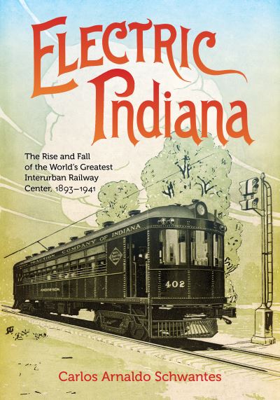 Cover for Carlos Arnaldo Schwantes · Electric Indiana: The Rise and Fall of the World's Greatest Interurban Railway Center, 1893–1941 - Railroads Past and Present (Hardcover Book) (2023)