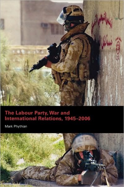 The Labour Party, War and International Relations, 1945-2006 - Mark Phythian - Books - Taylor & Francis Ltd - 9780415399128 - October 25, 2007