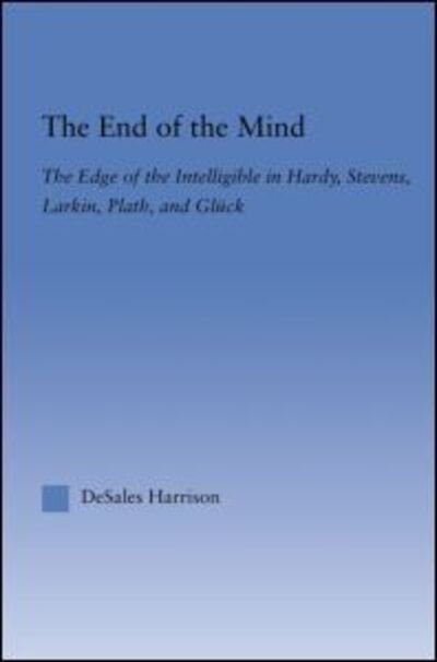 Cover for DeSales Harrison · The End of the Mind: The Edge of the Intelligible in Hardy, Stevens, Larking, Plath, and Gluck - Literary Criticism and Cultural Theory (Paperback Bog) (2013)