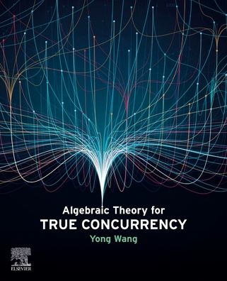 Cover for Wang, Yong (Associate Professor of Computer Science and Technology, Faculty of Information, Beijing University of Technology, China) · Algebraic Theory for True Concurrency (Paperback Book) (2023)