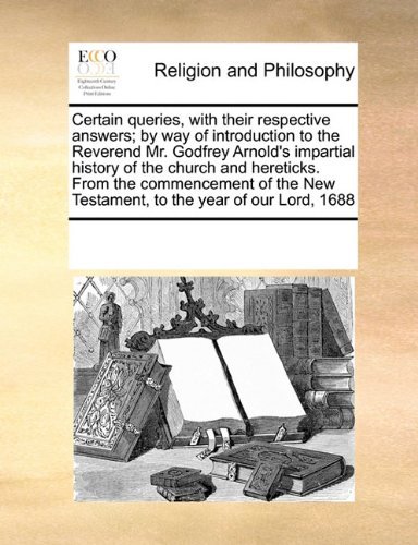 Cover for See Notes Multiple Contributors · Certain Queries, with Their Respective Answers; by Way of Introduction to the Reverend Mr. Godfrey Arnold's Impartial History of the Church and ... New Testament, to the Year of Our Lord, 1688 (Paperback Book) (2010)