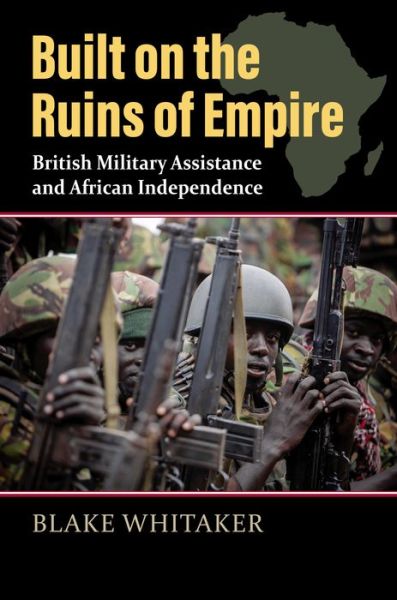 Cover for Blake Whitaker · Built on the Ruins of Empire: British Military Assistance and African Independence (Hardcover Book) (2022)