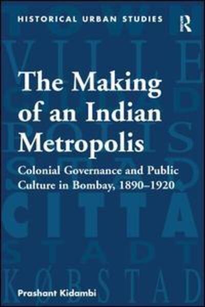 Cover for Prashant Kidambi · The Making of an Indian Metropolis: Colonial Governance and Public Culture in Bombay, 1890-1920 - Historical Urban Studies Series (Gebundenes Buch) [New edition] (2007)