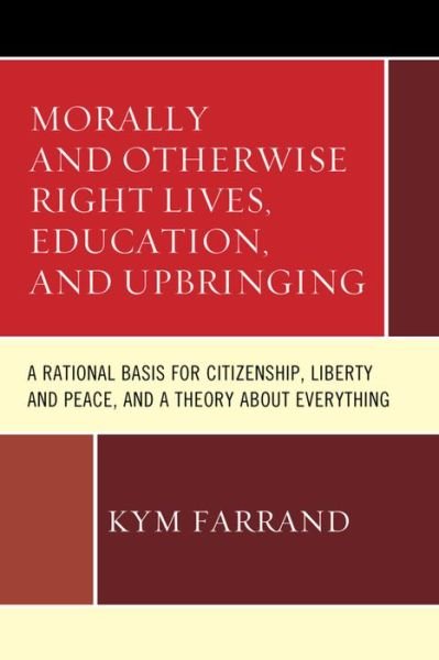 Cover for Kym Farrand · Morally and Otherwise Right Lives, Education and Upbringing: A Rational Basis for Citizenship, Liberty and Peace, and a Theory about Everything (Innbunden bok) (2015)