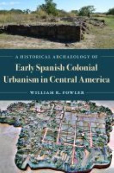 Cover for Fowler, William R., Jr. · A Historical Archaeology of Early Spanish Colonial Urbanism in Central America (Innbunden bok) (2022)