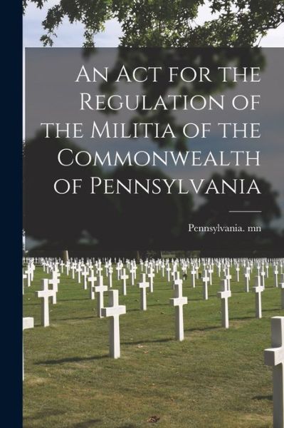 Cover for Pennsylvania Mn · An Act for the Regulation of the Militia of the Commonwealth of Pennsylvania (Paperback Book) (2021)