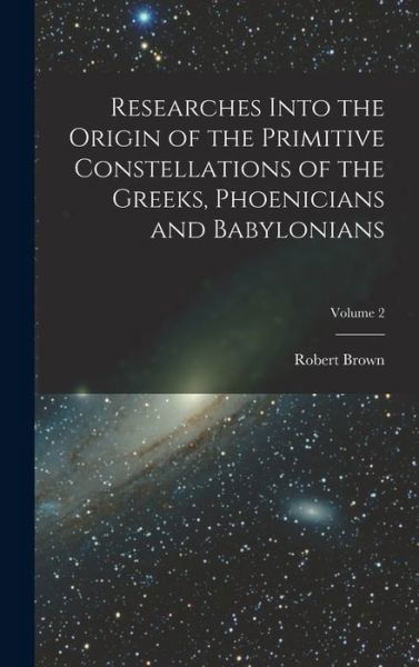 Cover for Robert Brown · Researches into the Origin of the Primitive Constellations of the Greeks, Phoenicians and Babylonians; Volume 2 (Bok) (2022)