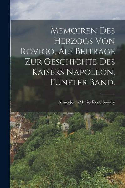 Cover for Anne-Jean-Marie-René Savary · Memoiren des Herzogs Von Rovigo, Als Beiträge Zur Geschichte des Kaisers Napoleon, Fünfter Band (Book) (2022)