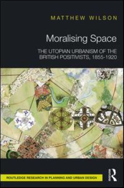 Cover for Matthew Wilson · Moralising Space: The Utopian Urbanism of the British Positivists, 1855-1920 - Routledge Research in Planning and Urban Design (Hardcover Book) (2018)