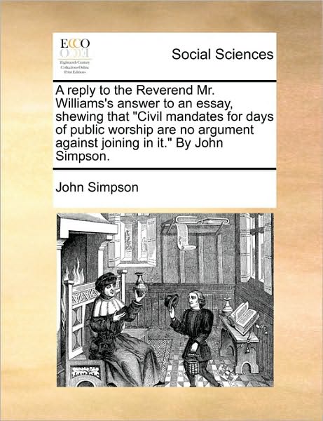 A Reply to the Reverend Mr. Williams's Answer to an Essay, Shewing That - John Simpson - Książki - Gale Ecco, Print Editions - 9781170413128 - 29 maja 2010