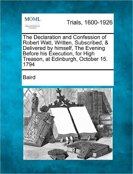 Cover for Baird · The Declaration and Confession of Robert Watt, Written, Subscribed, &amp; Delivered by Himself, the Evening Before His Execution, for High Treason, at Edinbur (Paperback Book) (2011)