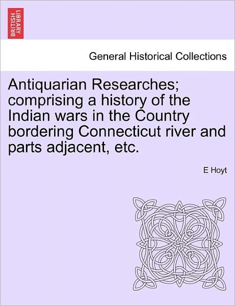 Cover for E Hoyt · Antiquarian Researches; Comprising a History of the Indian Wars in the Country Bordering Connecticut River and Parts Adjacent, Etc. (Taschenbuch) (2011)