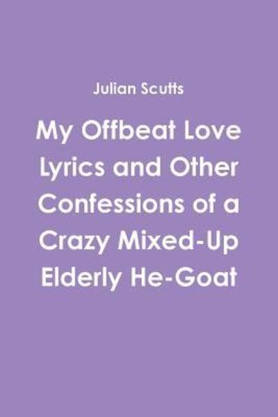 My Offbeat Love Lyrics and Other Confessions of a Crazy Mixed-Up Elderly He-Goat - Julian Scutts - Books - Lulu.com - 9781329789128 - December 27, 2015