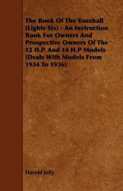 The Book of the Vauxhall (Lights Six) - an Instruction Book for Owners and Prospective Owners of the 12 H.p. and 14 H.p Models (Deals with Models from 193 - Harold Jelly - Books - Dutt Press - 9781444699128 - July 24, 2009