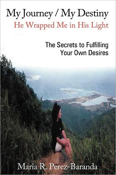 Cover for Maria R Perez - Baranda · My Journey / My Destiny He Wrapped Me in His Light: the Secrets to Fulfilling Your Own Desires (Paperback Book) (2012)