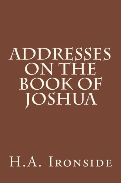 Addresses on the Book of Joshua - H a Ironside - Bøger - Createspace - 9781499194128 - 19. april 2014