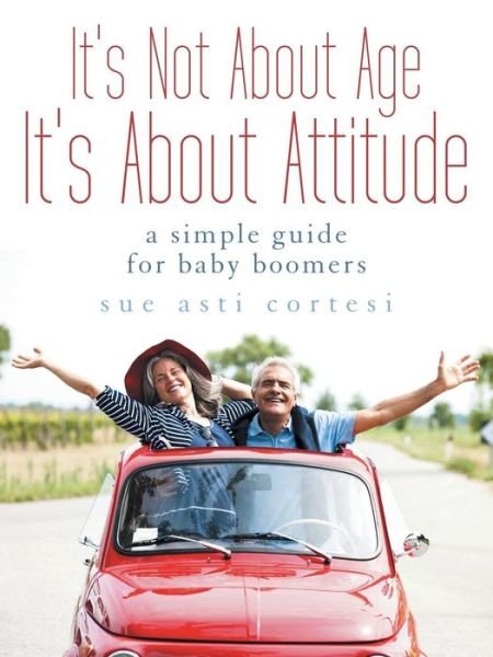 Cover for Sue Asti Cortesi · It's Not About Age, It's About Attitude: a Simple Guide for Baby Boomers (Paperback Book) (2015)