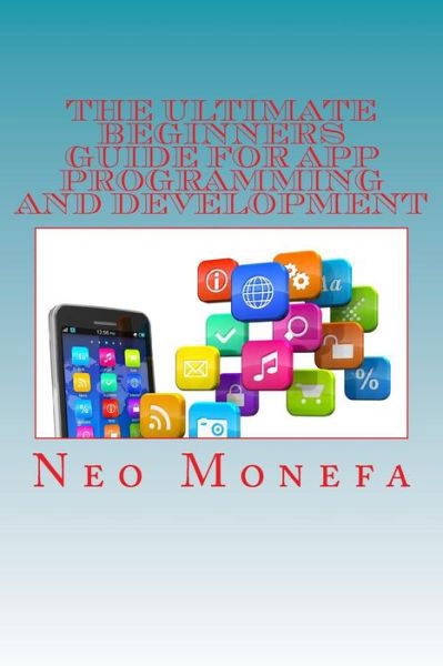 The Ultimate Beginners Guide for App Programming and Development - Neo Monefa - Bøker - Createspace - 9781516815128 - 13. juli 2015