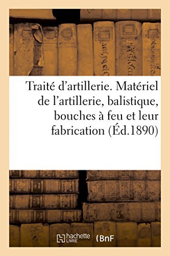 Traite d'Artillerie. Materiel de l'Artillerie, Balistique, Bouches A Feu Et Leur Fabrication - Histoire - E Laine - Books - Hachette Livre - BNF - 9782013500128 - October 1, 2014
