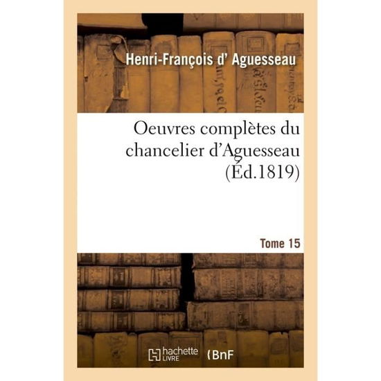 Oeuvres Completes Du Chancelier Tome 15 - Henri-François D' Aguesseau - Boeken - Hachette Livre - Bnf - 9782019540128 - 1 oktober 2016