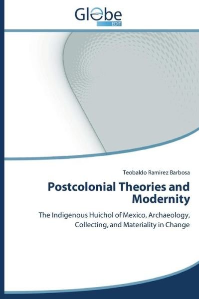 Cover for Teobaldo Ramirez Barbosa · Postcolonial Theories and Modernity: the Indigenous Huichol of Mexico, Archaeology, Collecting, and Materiality in Change (Paperback Bog) (2014)