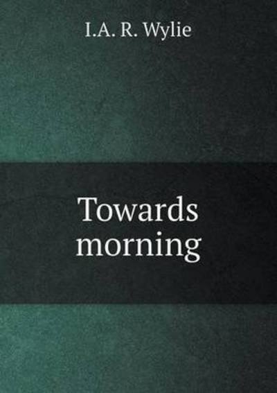 Towards Morning - I a R Wylie - Boeken - Book on Demand Ltd. - 9785519386128 - 20 januari 2015