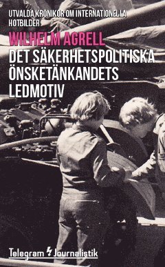 Cover for Wilhelm Agrell · Telegram Journalistik: Det säkerhetspolitiska önsketänkandets ledmotiv : utvalda krönikor om internationella hotbilder (Bog) (2015)