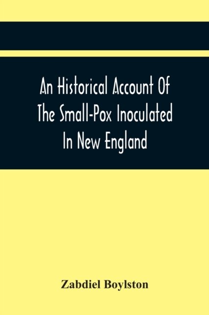 An Historical Account Of The Small-Pox Inoculated In New England - Zabdiel Boylston - Bücher - Alpha Edition - 9789354444128 - 26. Februar 2021