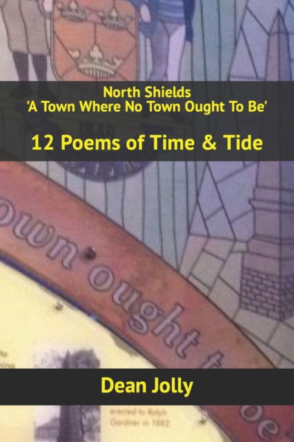 North Shields 'A Town Where No Town Ought To Be': 12 Poems of Time & Tide - Dean Jolly - Książki - Kindle Direct Publishing - 9798427964128 - 6 marca 2022