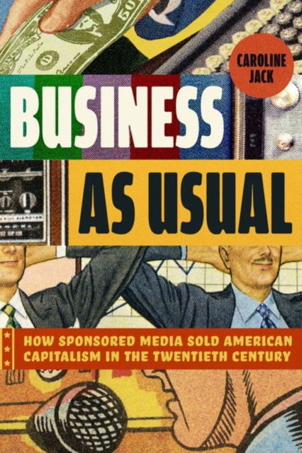 Cover for Caroline Jack · Business as Usual: How Sponsored Media Sold American Capitalism in the Twentieth Century (Hardcover Book) (2024)