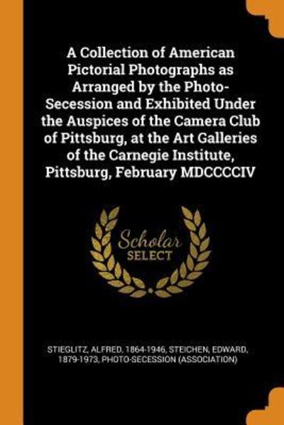 Cover for Alfred Stieglitz · A Collection of American Pictorial Photographs as Arranged by the Photo-Secession and Exhibited Under the Auspices of the Camera Club of Pittsburg, at the Art Galleries of the Carnegie Institute, Pittsburg, February MDCCCCIV (Paperback Book) (2018)