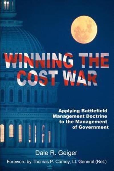 Winning the Cost War: Applying Battlefield Management Doctrine to the Management of Government - Dale Geiger - Books - iUniverse - 9780595003129 - June 20, 2000