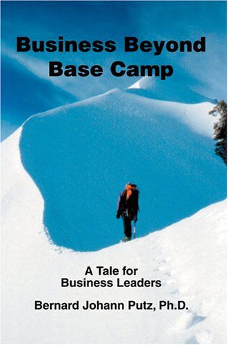 Business Beyond Base Camp: a Tale for Business Leaders - Bernard Putz Ph D - Books - iUniverse, Inc. - 9780595665129 - December 17, 2004