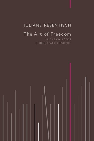 Cover for Juliane Rebentisch · The Art of Freedom: On the Dialectics of Democratic Existence (Inbunden Bok) (2016)