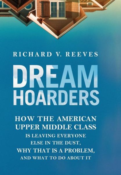 Cover for Richard V. Reeves · Dream Hoarders: How the American Upper Middle Class Is Leaving Everyone Else in the Dust, Why That Is a Problem, and What to Do about It (Hardcover Book) (2017)