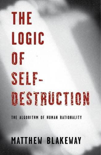 Matthew Blakeway · The Logic of Self-destruction: the Algorithm of Human Rationality (Paperback Book) (2014)