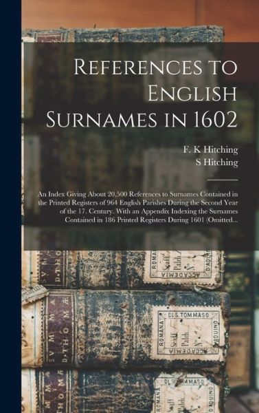 Cover for S Hitching · References to English Surnames in 1602; an Index Giving About 20,500 References to Surnames Contained in the Printed Registers of 964 English Parishes During the Second Year of the 17. Century. With an Appendix Indexing the Surnames Contained in 186... (Hardcover Book) (2021)