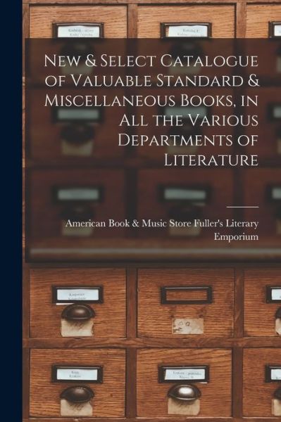 Cover for American Fuller's Literary Emporium · New &amp; Select Catalogue of Valuable Standard &amp; Miscellaneous Books, in All the Various Departments of Literature [microform] (Paperback Book) (2021)