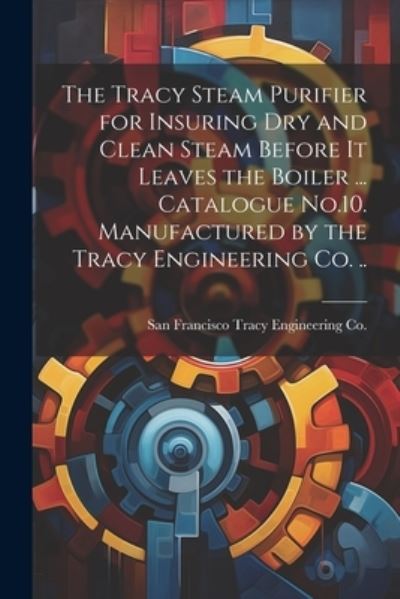 Cover for San Francisco Tracy Engineering Co · Tracy Steam Purifier for Insuring Dry and Clean Steam Before It Leaves the Boiler ... Catalogue No. 10. Manufactured by the Tracy Engineering Co... (Book) (2023)