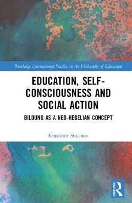 Cover for Stojanov, Krassimir (Catholic University of Eichstaett-Ingolstadt, Germany) · Education, Self-consciousness and Social Action: Bildung as a Neo-Hegelian Concept - Routledge International Studies in the Philosophy of Education (Hardcover Book) (2018)