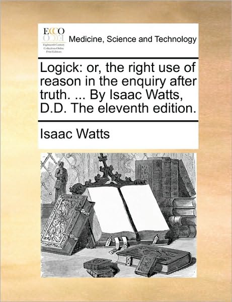 Logick: Or, the Right Use of Reason in the Enquiry After Truth. ... by Isaac Watts, D.d. the Eleventh Edition. - Isaac Watts - Książki - Gale Ecco, Print Editions - 9781170391129 - 29 maja 2010