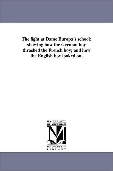 Cover for Michigan Historical Reprint Series · The Fight at Dame Europa's School: Showing How the German Boy Thrashed the French Boy; and How the English Boy Looked On. (Pocketbok) (2011)