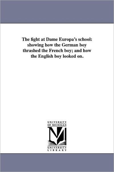 Cover for Michigan Historical Reprint Series · The Fight at Dame Europa's School: Showing How the German Boy Thrashed the French Boy; and How the English Boy Looked On. (Paperback Book) (2011)