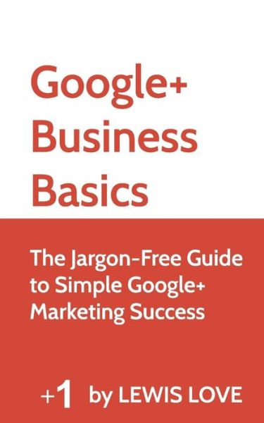 Lewis Love · Google+ Business Basics: the Jargon-free Guide to Simple Google+ Marketing Success (Paperback Book) (2014)