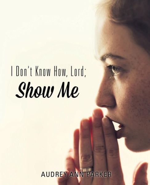 Cover for Audrey Ann Parker · I Don't Know How, Lord; Show Me (Paperback Book) (2015)