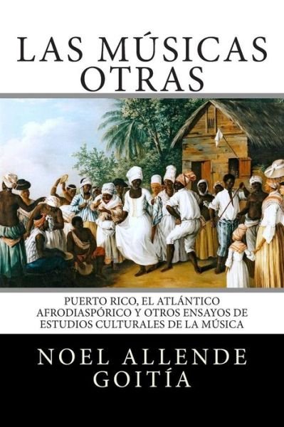 Las Musicas Otras: Puerto Rico, El Atlantico Afro-diasporico Y Otros Ensayos De Estudios Culturales De La Musica - Noel Allende Goitia - Books - Createspace - 9781508406129 - February 20, 2015