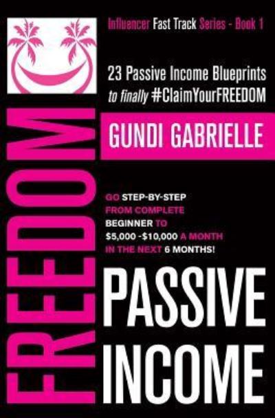 Cover for Gundi Gabrielle · Passive Income Freedom : 23 Passive Income Blueprints : Go Step-by-Step from Complete Beginner to $5,000-10,000/mo in the next 6 Months! (Paperback Book) (2019)