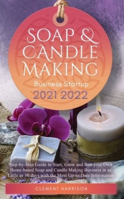 Cover for Clement Harrison · Soap and Candle Making Business Startup 2021-2022: Step-by-Step Guide to Start, Grow and Run your Own Home-based Soap and Candle Making Business in 30 days with the Most Up-to-Date Information (Paperback Book) (2021)