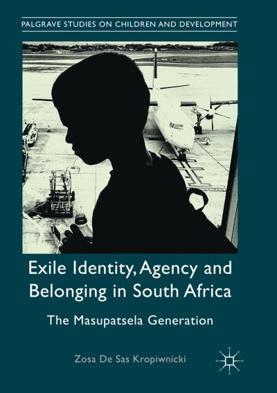 Cover for Zosa De Sas Kropiwnicki · Exile Identity, Agency and Belonging in South Africa: The Masupatsela Generation - Palgrave Studies on Children and Development (Paperback Book) [Softcover reprint of the original 1st ed. 2017 edition] (2018)