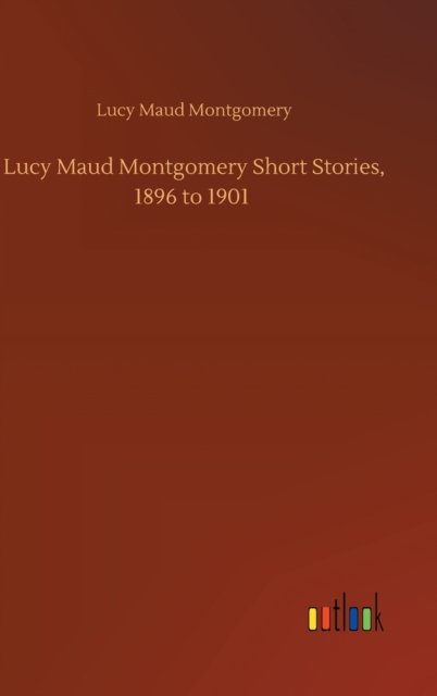 Cover for Lucy Maud Montgomery · Lucy Maud Montgomery Short Stories, 1896 to 1901 (Gebundenes Buch) (2020)